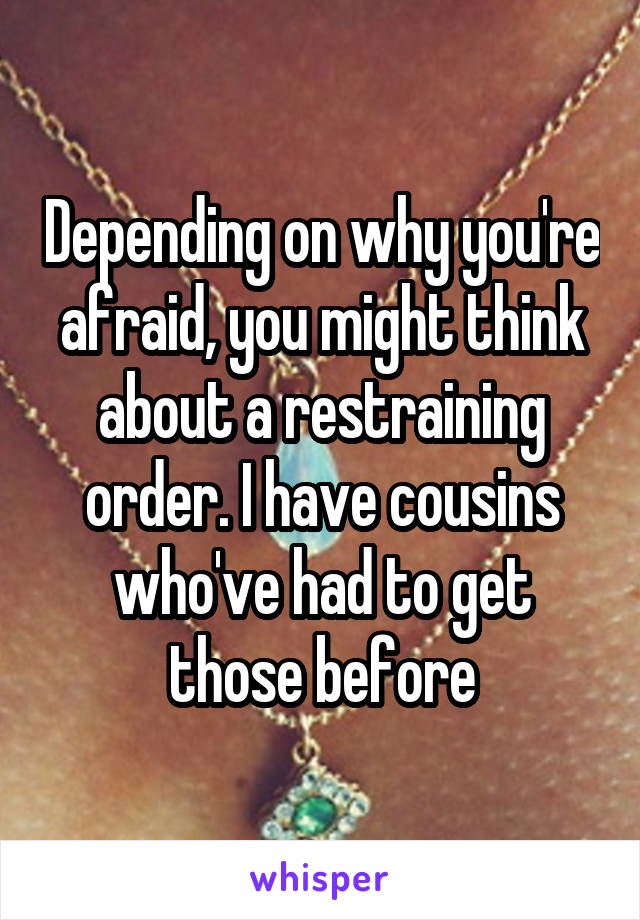 Depending on why you're afraid, you might think about a restraining order. I have cousins who've had to get those before