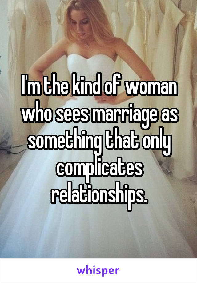 I'm the kind of woman who sees marriage as something that only complicates relationships.