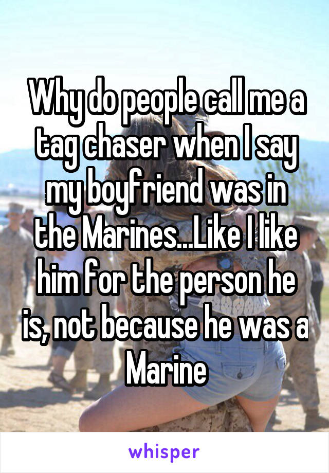 Why do people call me a tag chaser when I say my boyfriend was in the Marines...Like I like him for the person he is, not because he was a Marine