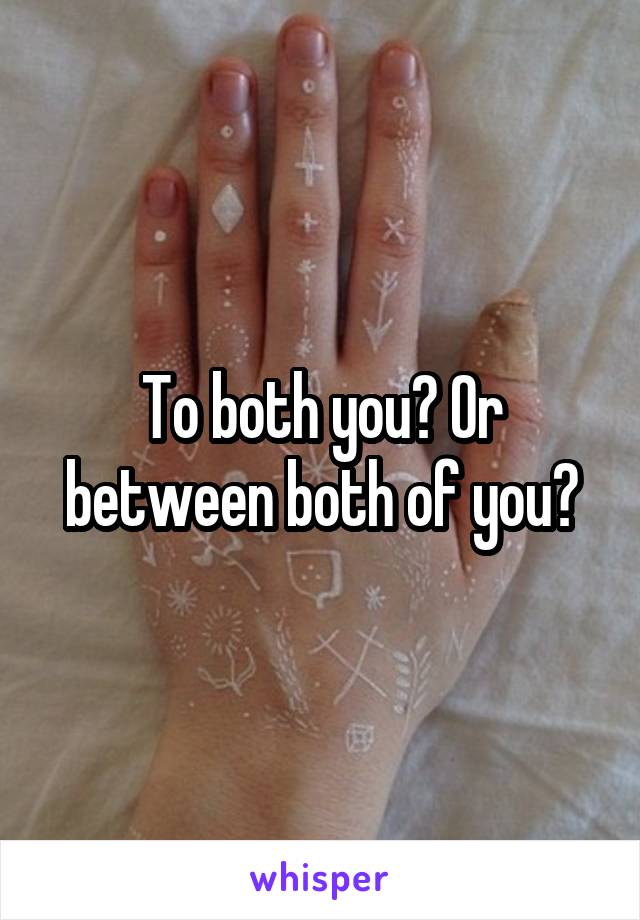 To both you? Or between both of you?