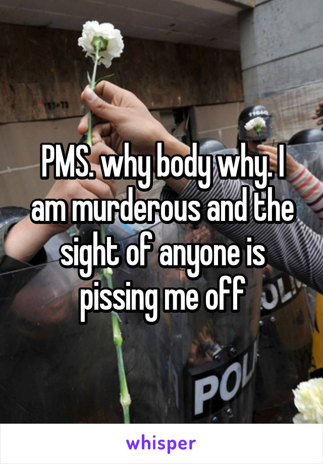 PMS. why body why. I am murderous and the sight of anyone is pissing me off