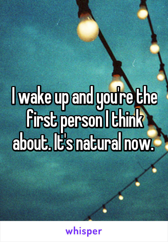 I wake up and you're the first person I think about. It's natural now. 