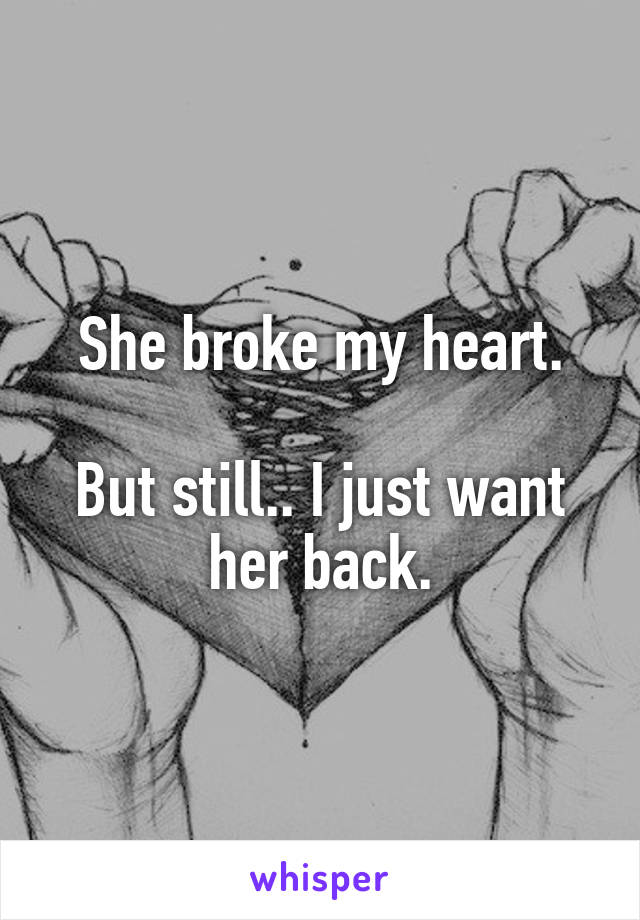 She broke my heart.

But still.. I just want her back.