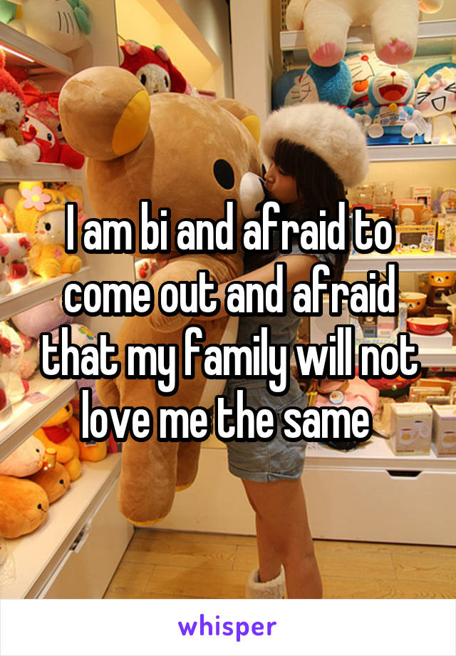 I am bi and afraid to come out and afraid that my family will not love me the same 