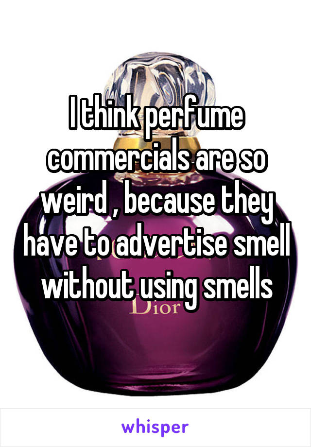 I think perfume commercials are so weird , because they have to advertise smell without using smells
