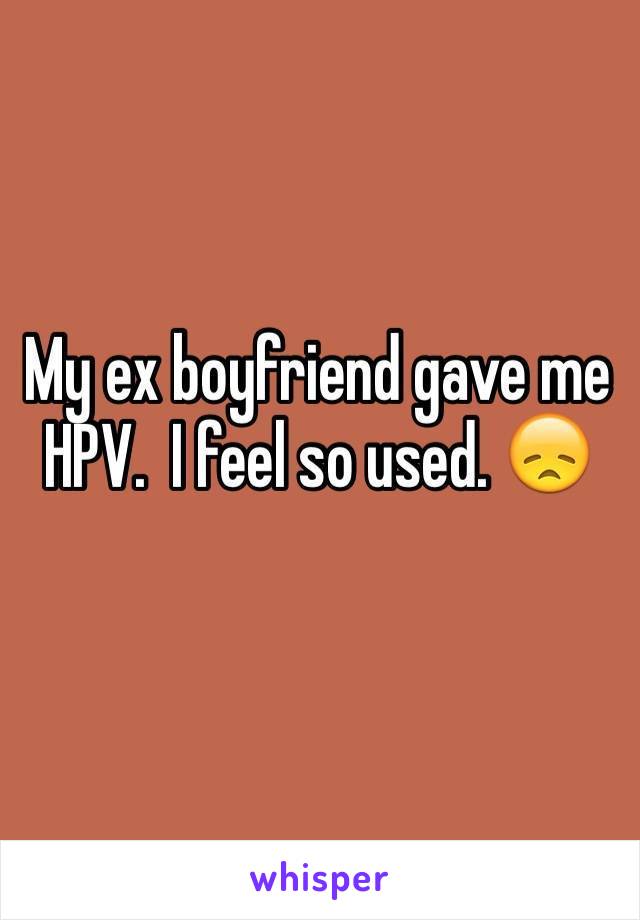 My ex boyfriend gave me HPV.  I feel so used. 😞