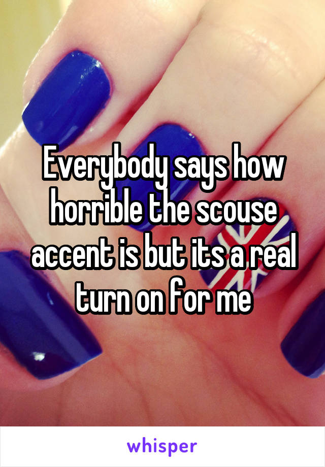 Everybody says how horrible the scouse accent is but its a real turn on for me