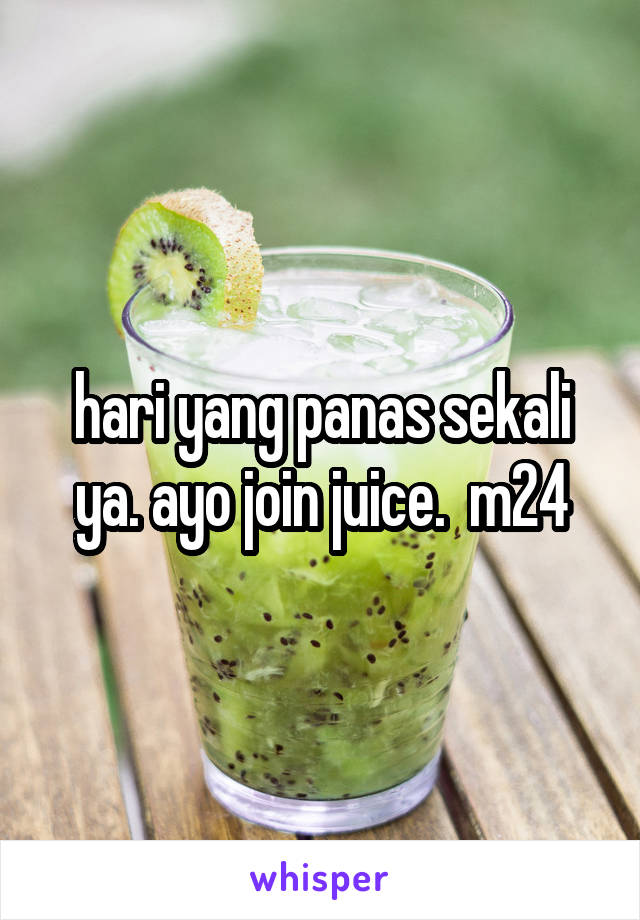 hari yang panas sekali ya. ayo join juice.  m24