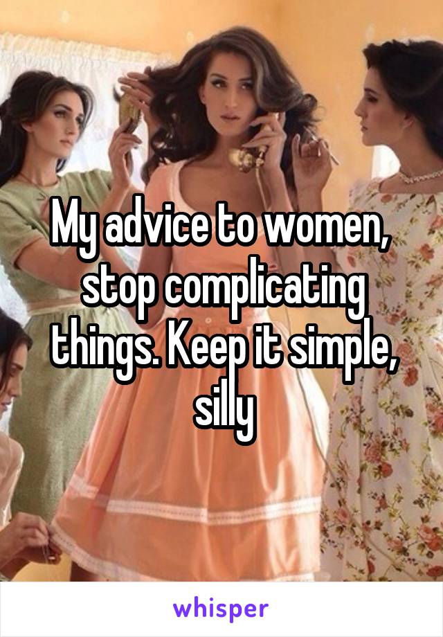 My advice to women,  stop complicating things. Keep it simple, silly