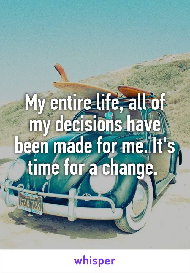 My entire life, all of my decisions have been made for me. It's time for a change. 