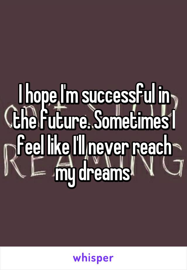 I hope I'm successful in the future. Sometimes I feel like I'll never reach my dreams 