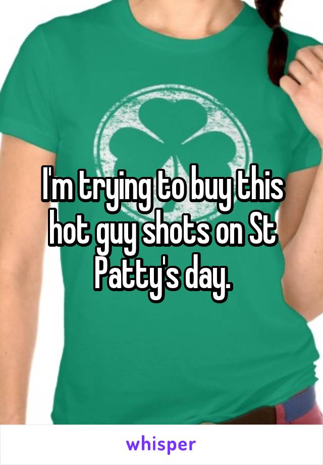 I'm trying to buy this hot guy shots on St Patty's day.