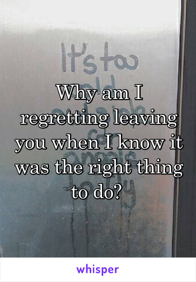 Why am I regretting leaving you when I know it was the right thing to do? 