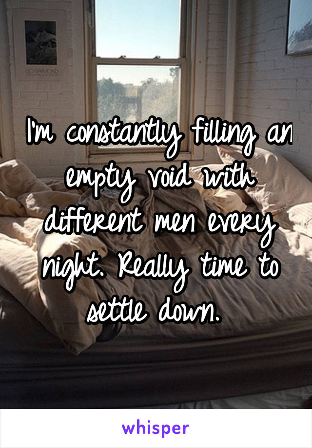 I'm constantly filling an empty void with different men every night. Really time to settle down. 