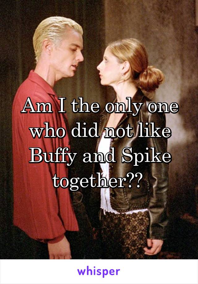 Am I the only one who did not like Buffy and Spike together?? 