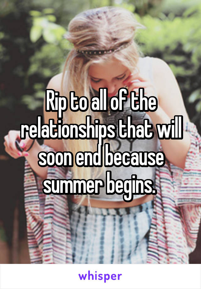 Rip to all of the relationships that will soon end because summer begins. 