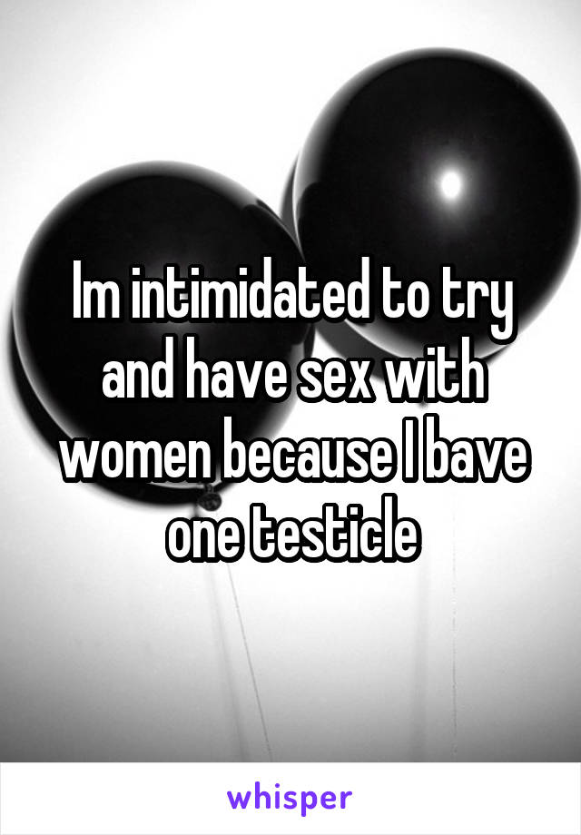 Im intimidated to try and have sex with women because I bave one testicle