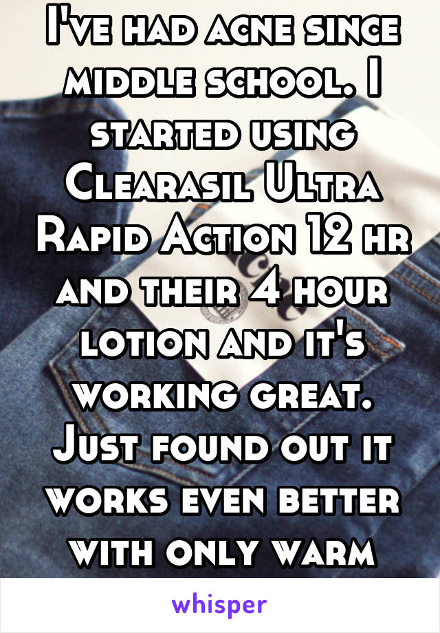 I've had acne since middle school. I started using Clearasil Ultra Rapid Action 12 hr and their 4 hour lotion and it's working great. Just found out it works even better with only warm water. 23M