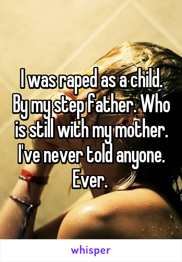 I was raped as a child. By my step father. Who is still with my mother. I've never told anyone. Ever. 