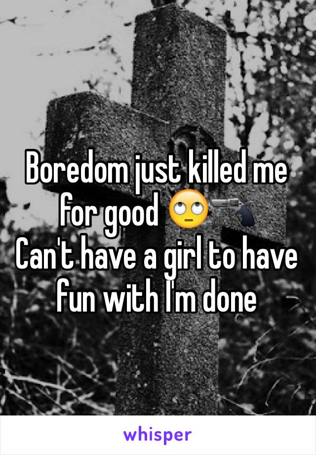 Boredom just killed me for good 🙄🔫
Can't have a girl to have fun with I'm done 