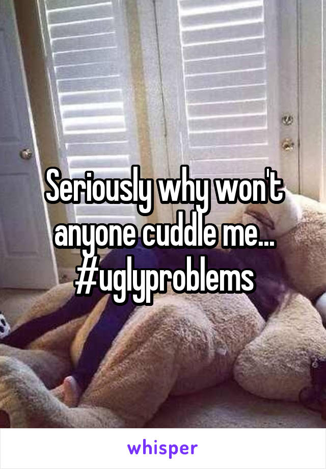 Seriously why won't anyone cuddle me...
#uglyproblems