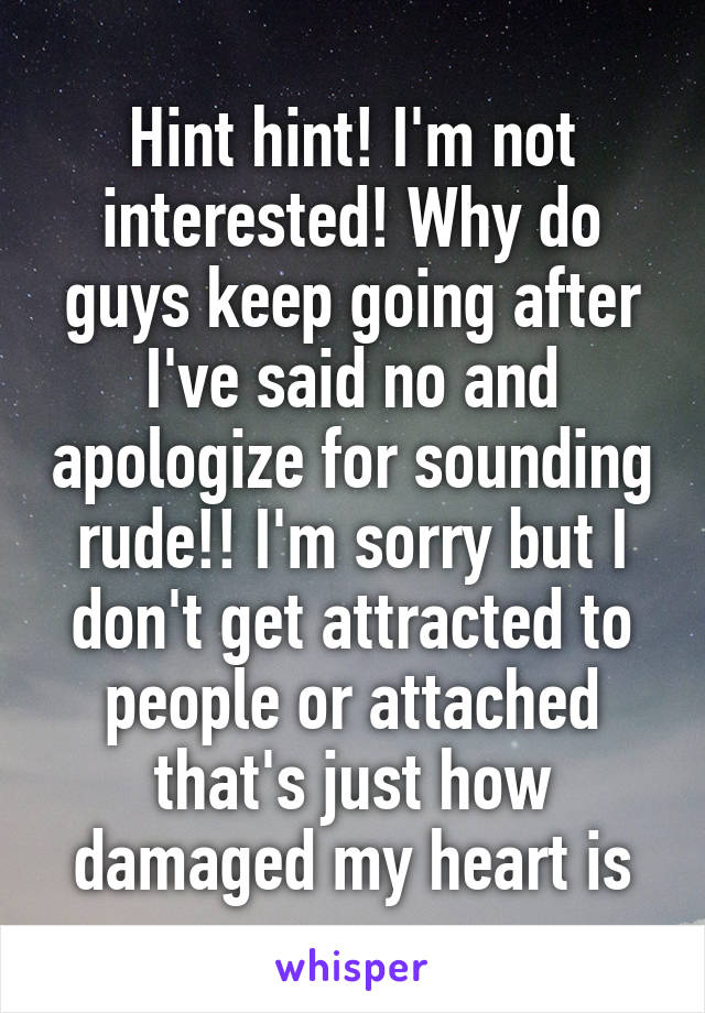 Hint hint! I'm not interested! Why do guys keep going after I've said no and apologize for sounding rude!! I'm sorry but I don't get attracted to people or attached that's just how damaged my heart is