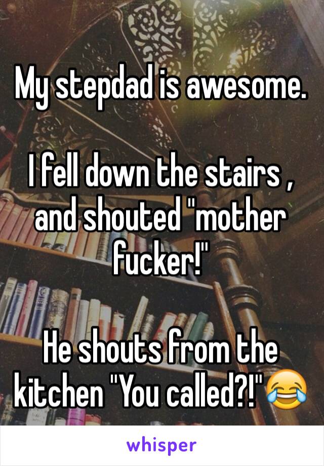 My stepdad is awesome.
  
I fell down the stairs , and shouted "mother fucker!"

He shouts from the kitchen "You called?!"😂