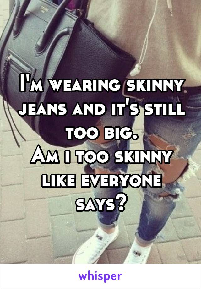 I'm wearing skinny jeans and it's still too big.
Am i too skinny like everyone says?