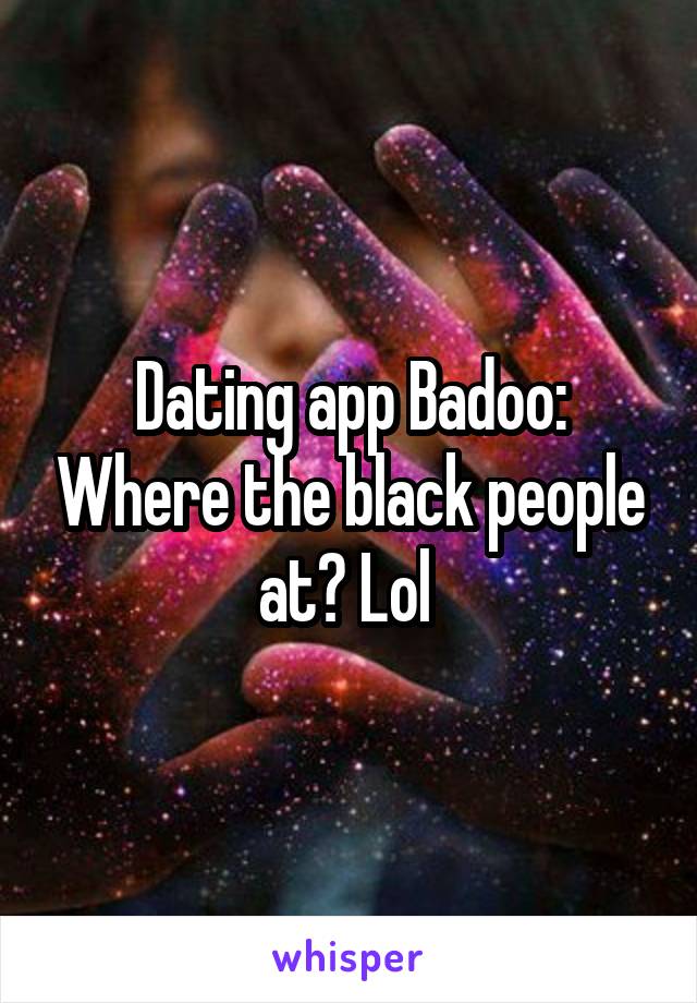 Dating app Badoo: Where the black people at? Lol 