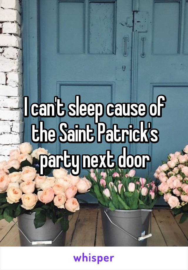 I can't sleep cause of the Saint Patrick's party next door