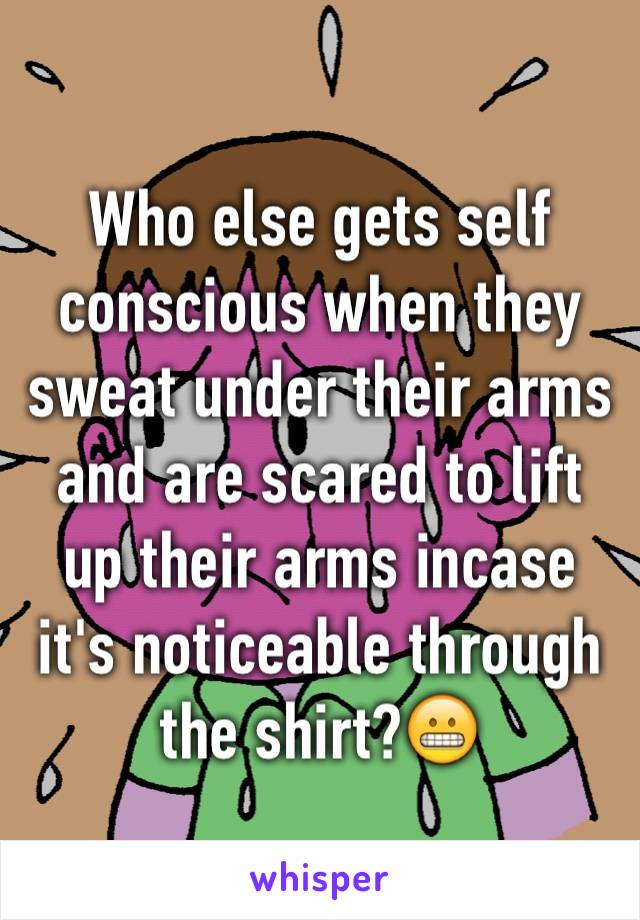 Who else gets self conscious when they sweat under their arms and are scared to lift up their arms incase it's noticeable through the shirt?😬