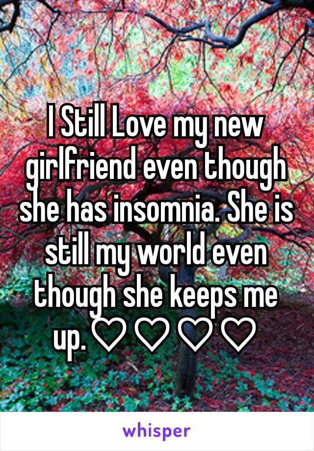 I Still Love my new girlfriend even though she has insomnia. She is still my world even though she keeps me up.♡♡♡♡