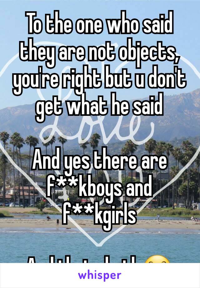 To the one who said they are not objects, you're right but u don't get what he said

And yes there are f**kboys and f**kgirls

And i hate both😊