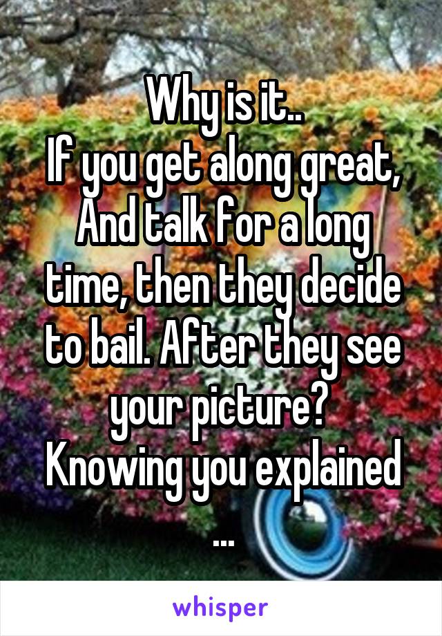 Why is it..
If you get along great,
And talk for a long time, then they decide to bail. After they see your picture? 
Knowing you explained ...