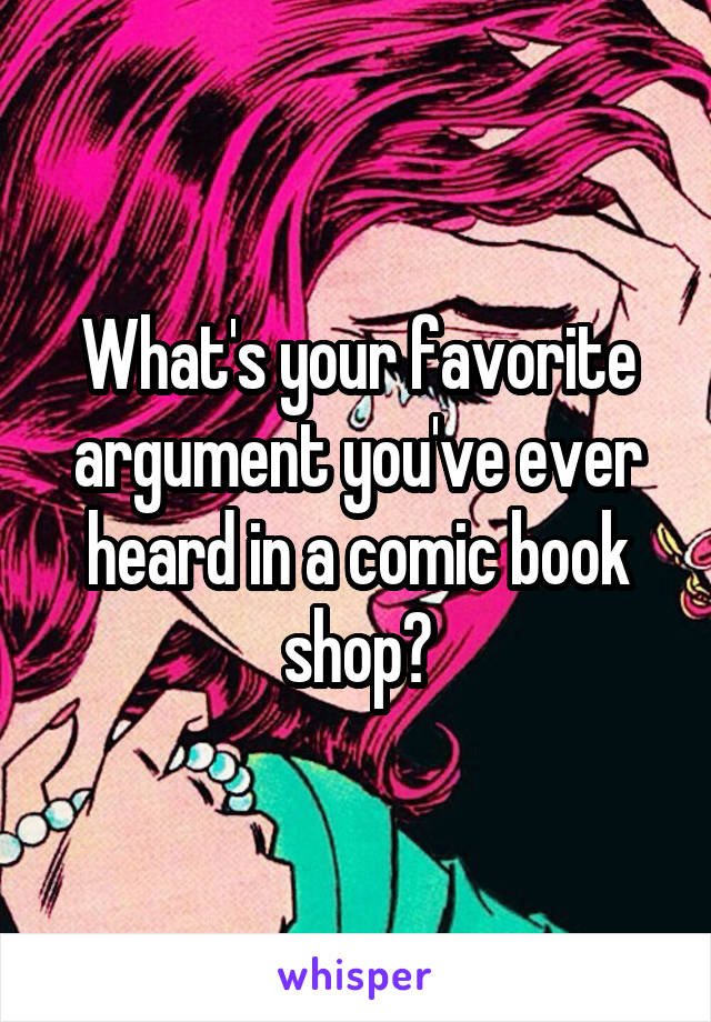 What's your favorite argument you've ever heard in a comic book shop?