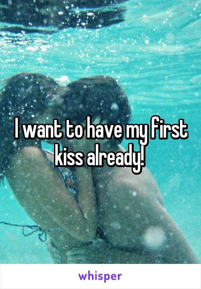 I want to have my first kiss already! 