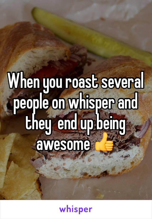 When you roast several people on whisper and they  end up being awesome 👍