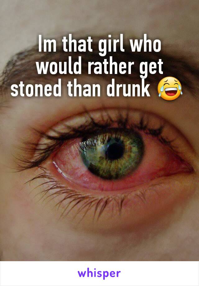 Im that girl who would rather get stoned than drunk 😂 