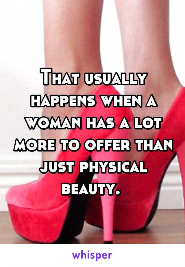 That usually happens when a woman has a lot more to offer than just physical beauty. 