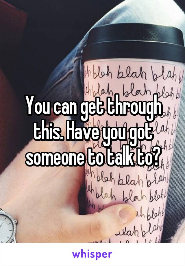 You can get through this. Have you got someone to talk to?