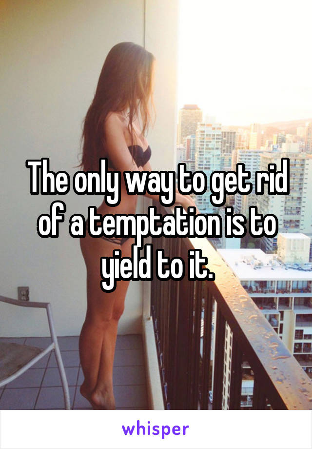 The only way to get rid of a temptation is to yield to it.