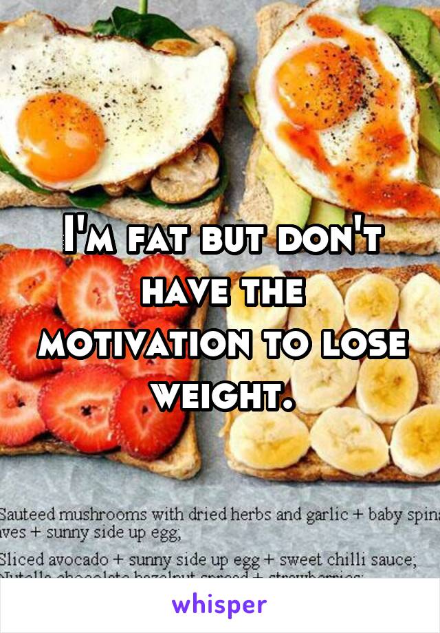 I'm fat but don't have the motivation to lose weight.