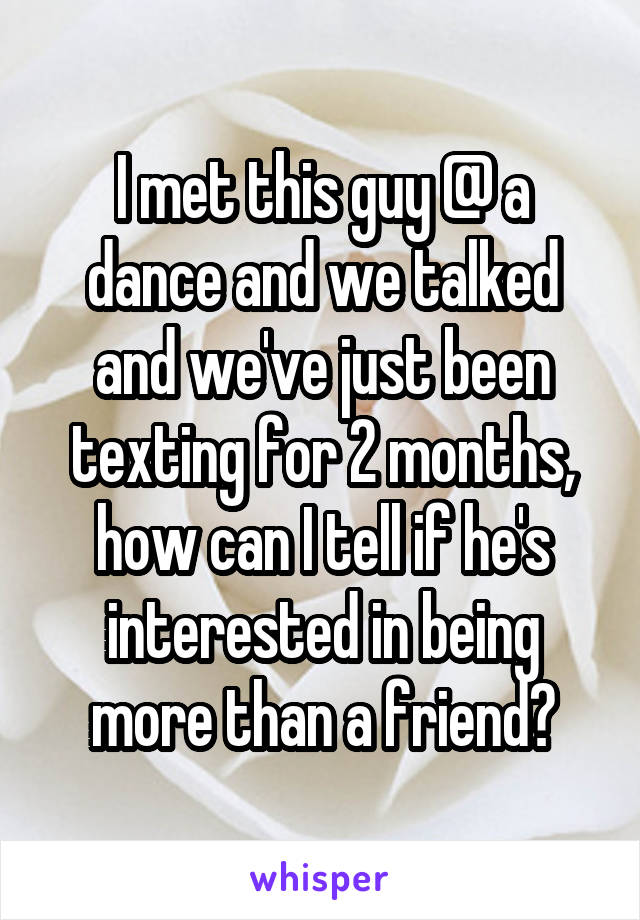 I met this guy @ a dance and we talked and we've just been texting for 2 months, how can I tell if he's interested in being more than a friend?