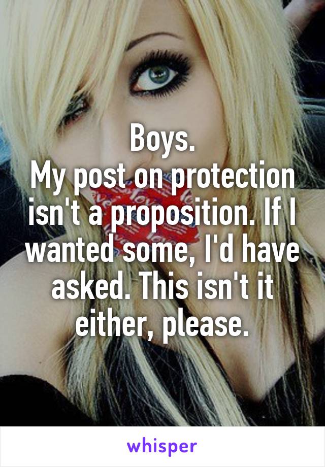 Boys.
My post on protection isn't a proposition. If I wanted some, I'd have asked. This isn't it either, please.