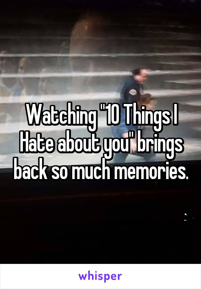 Watching "10 Things I Hate about you" brings back so much memories.