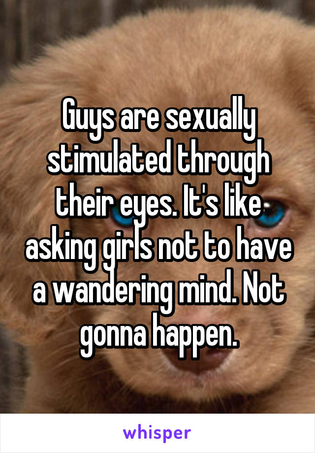 Guys are sexually stimulated through their eyes. It's like asking girls not to have a wandering mind. Not gonna happen.
