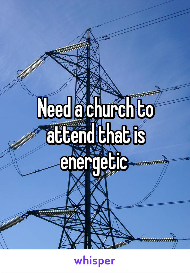 Need a church to attend that is energetic 