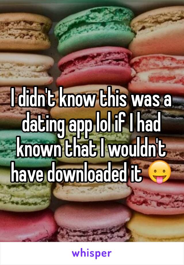 I didn't know this was a dating app lol if I had known that I wouldn't have downloaded it 😛