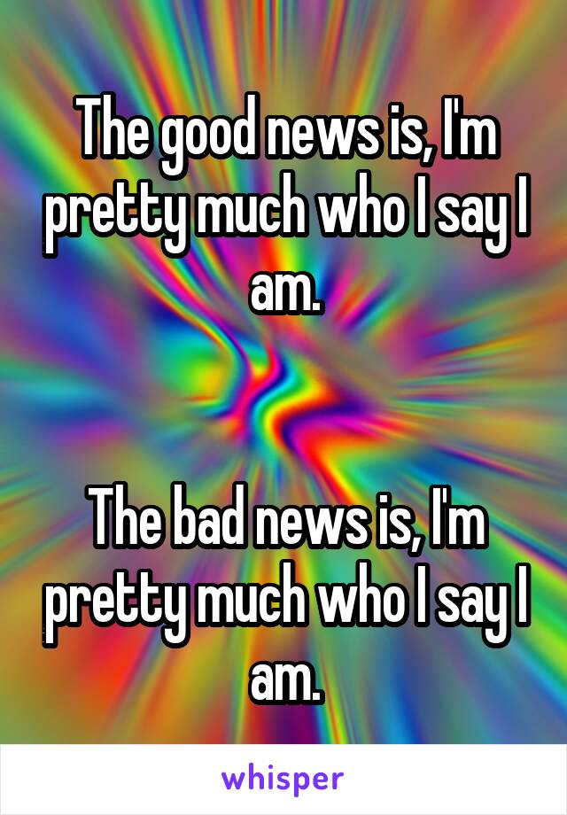 The good news is, I'm pretty much who I say I am.


The bad news is, I'm pretty much who I say I am.