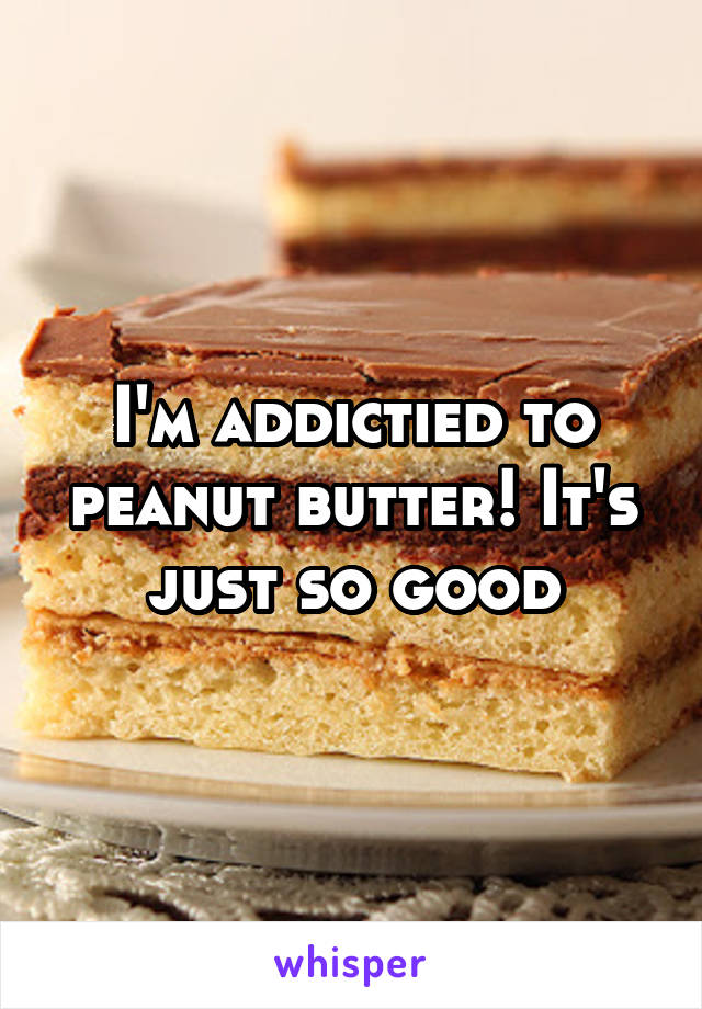 I'm addictied to peanut butter! It's just so good